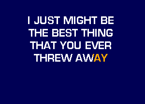 I JUST MIGHT BE
THE BEST THING
THAT YOU EVER

THREW AWAY