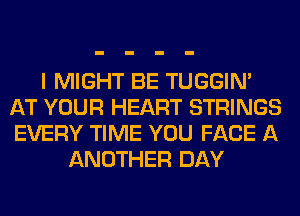 I MIGHT BE TUGGIN'
AT YOUR HEART STRINGS
EVERY TIME YOU FACE A

ANOTHER DAY