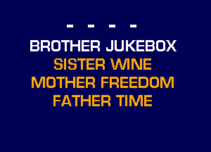 BROTHER JUKEBOX
SISTER WINE
MOTHER FREEDOM
FATHER TIME