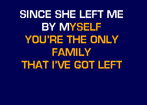 SINCE SHE LEFT ME
BY MYSELF
YOURE THE ONLY
FAMILY
THAT I'VE GOT LEFT