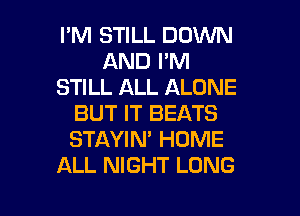 I'M STILL DOWN
AND I'M
STILL ALL ALONE
BUT IT BEATS
STAYIN' HOME
ALL NIGHT LONG

g