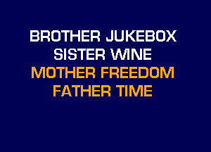 BROTHER JUKEBOX
SISTER WINE
MOTHER FREEDOM
FATHER TIME