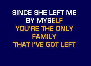 SINCE SHE LEFT ME
BY MYSELF
YOURE THE ONLY
FAMILY
THAT I'VE GOT LEFT