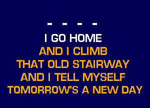 I GO HOME
AND I CLIMB
THAT OLD STAIRWAY

AND I TELL MYSELF
TOMORROWS A NEW DAY