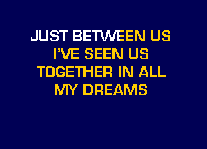 JUST BETWEEN US
I'VE SEEN US
TOGETHER IN ALL

MY DREAMS