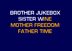 BROTHER JUKEBOX
SISTER WINE
MOTHER FREEDOM
FATHER TIME