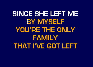 SINCE SHE LEFT ME
BY MYSELF
YOUPE THE ONLY
FAMILY
THAT I'VE GOT LEFT