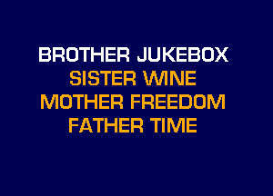 BROTHER JUKEBOX
SISTER WINE
MOTHER FREEDOM
FATHER TIME