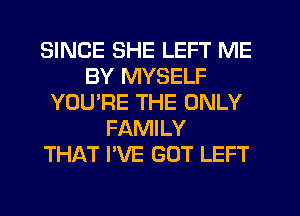 SINCE SHE LEFT ME
BY MYSELF
YOU'RE THE ONLY
FAMILY
THAT I'VE GOT LEFT