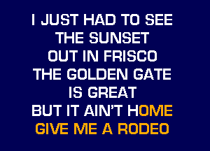 I JUST HAD TO SEE
THE SUNSET
OUT IN FRISCO
THE GOLDEN GATE
IS GREAT
BUT IT AIN'T HOME
GIVE ME A RODEO