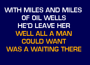 WITH MILES AND MILES
OF OIL WELLS
HE'D LEAVE HER
WELL ALL A MAN
COULD WANT
WAS A WAITING THERE