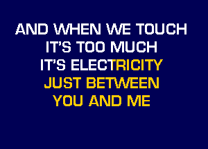 AND WHEN WE TOUCH
ITS TOO MUCH
ITS ELECTRICITY
JUST BETWEEN
YOU AND ME