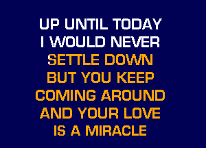 UP UNTIL TODAY
I WOULD NEVER
SETTLE DOWN
BUT YOU KEEP
COMING AROUND
AND YOUR LOVE

IS A MIRACLE l