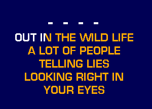OUT IN THE WILD LIFE
A LOT OF PEOPLE
TELLING LIES
LOOKING RIGHT IN
YOUR EYES