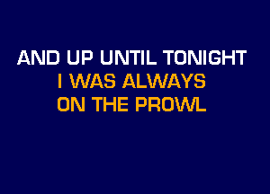 AND UP UNTIL TONIGHT
I WAS ALWAYS

ON THE PROWL