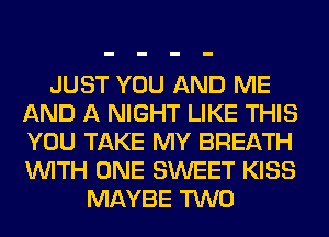 JUST YOU AND ME
AND A NIGHT LIKE THIS
YOU TAKE MY BREATH
WITH ONE SWEET KISS

MAYBE TWO