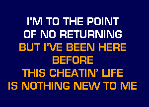 I'M TO THE POINT
OF NO RETURNING
BUT I'VE BEEN HERE
BEFORE
THIS CHEATIN' LIFE
IS NOTHING NEW TO ME