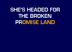 SHE'S HEADED FOR
THE BROKEN
PROMISE LAND