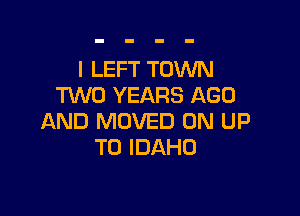 I LEFT TOWN
TWO YEARS AGE)

AND MOVED 0N UP
TO IDAHO