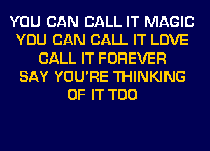 YOU CAN CALL IT MAGIC
YOU CAN CALL IT LOVE
CALL IT FOREVER
SAY YOU'RE THINKING
OF IT T00