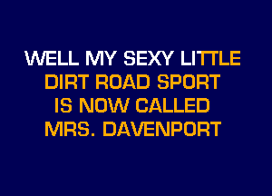 WELL MY SEXY LITI'LE
DIRT ROAD SPORT
IS NOW CALLED
MRS. DAVENPORT