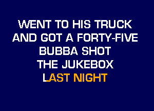 WENT TO HIS TRUCK
AND GOT A FORTY-FIVE
BUBBA SHOT
THE JUKEBOX
LAST NIGHT