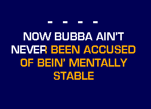 NOW BUBBA AIN'T
NEVER BEEN ACCUSED
0F BEIN' MENTALLY
STABLE