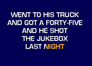 WENT TO HIS TRUCK
AND GOT A FORTY-FIVE
AND HE SHOT
THE JUKEBOX
LAST NIGHT