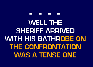 WELL THE
SHERIFF ARRIVED
WITH HIS BATHROBE ON
THE CONFRONTATION
WAS A TENSE ONE