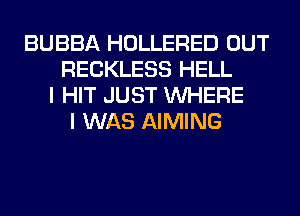 BUBBA HOLLERED OUT
RECKLESS HELL
I HIT JUST WHERE
I WAS AIMING