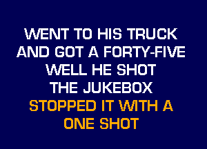 WENT TO HIS TRUCK
AND GOT A FORTY-FIVE
WELL HE SHOT
THE JUKEBOX
STOPPED IT WITH A
ONE SHOT