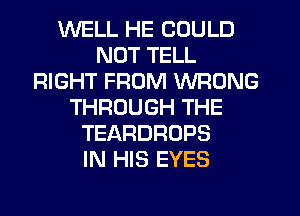 WELL HE COULD
NOT TELL
RIGHT FROM WRONG
THROUGH THE
TEARDROPS
IN HIS EYES