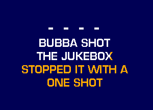 BUBBA SHUT

THE JUKEBOX
STOPPED IT WITH A
ONE SHOT