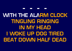 WITH THE ALARM CLOCK
TINGLING RINGING
IN MY HEAD
I WOKE UP DOG TIRED
BEAT DOWN HALF DEAD
