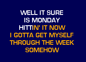 WELL IT SURE
IS MONDAY
HITI'IN' IT NOW
I GOTTA GET MYSELF
THROUGH THE WEEK
SOMEHOW