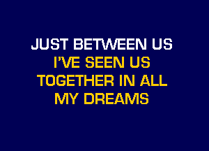 JUST BETWEEN US
I'VE SEEN US

TOGETHER IN ALL
MY DREAMS