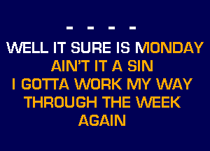 WELL IT SURE IS MONDAY
AIN'T IT A SIN
I GOTTA WORK MY WAY
THROUGH THE WEEK
AGAIN