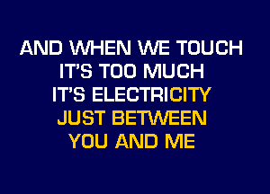 AND WHEN WE TOUCH
ITS TOO MUCH
ITS ELECTRICITY
JUST BETWEEN
YOU AND ME