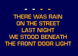 THERE WAS RAIN
ON THE STREET
LAST NIGHT
WE STOOD BENEATH
THE FRONT DOOR LIGHT