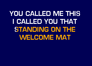 YOU CALLED ME THIS
I CALLED YOU THAT
STANDING ON THE

WELCOME MAT