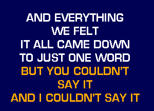 AND EVERYTHING
WE FELT
IT ALL CAME DOWN
TO JUST ONE WORD
BUT YOU COULDN'T
SAY IT
AND I COULDN'T SAY IT