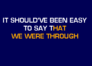 IT SHOULD'VE BEEN EASY
TO SAY THAT
WE WERE THROUGH