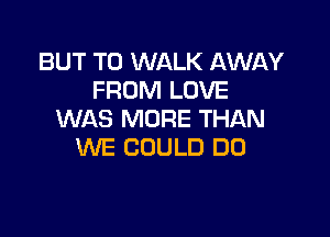 BUT T0 WALK AWAY
FROM LOVE

WAS MORE THAN
WE COULD DO