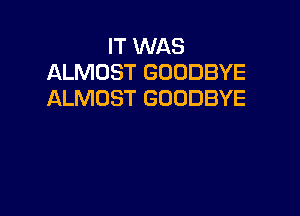 IT WAS
ALMOST GOODBYE
ALMOST GOODBYE