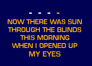 NOW THERE WAS SUN
THROUGH THE BLINDS
THIS MORNING
WHEN I OPENED UP

MY EYES