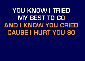 YOU KNOWI TRIED
MY BEST TO GO
AND I KNOW YOU CRIED
CAUSE I HURT YOU SO