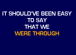 IT SHOULD'VE BEEN EASY
TO SAY
THAT WE
WERE THROUGH