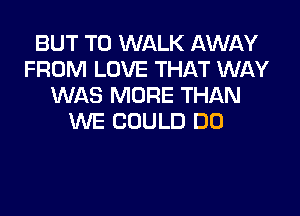 BUT T0 WALK AWAY
FROM LOVE THAT WAY
WAS MORE THAN

WE COULD DO