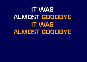 IT WAS
ALMOST GOODBYE
IT WAS

ALMOST GOODBYE