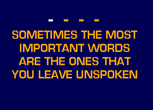 SOMETIMES THE MOST
IMPORTANT WORDS
ARE THE ONES THAT

YOU LEAVE UNSPOKEN